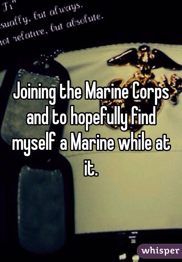 Joining the Marine Corps and to hopefully find myself a Marine while at it. 