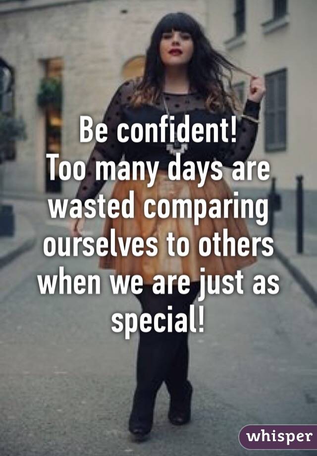 Be confident! 
Too many days are wasted comparing ourselves to others when we are just as special!