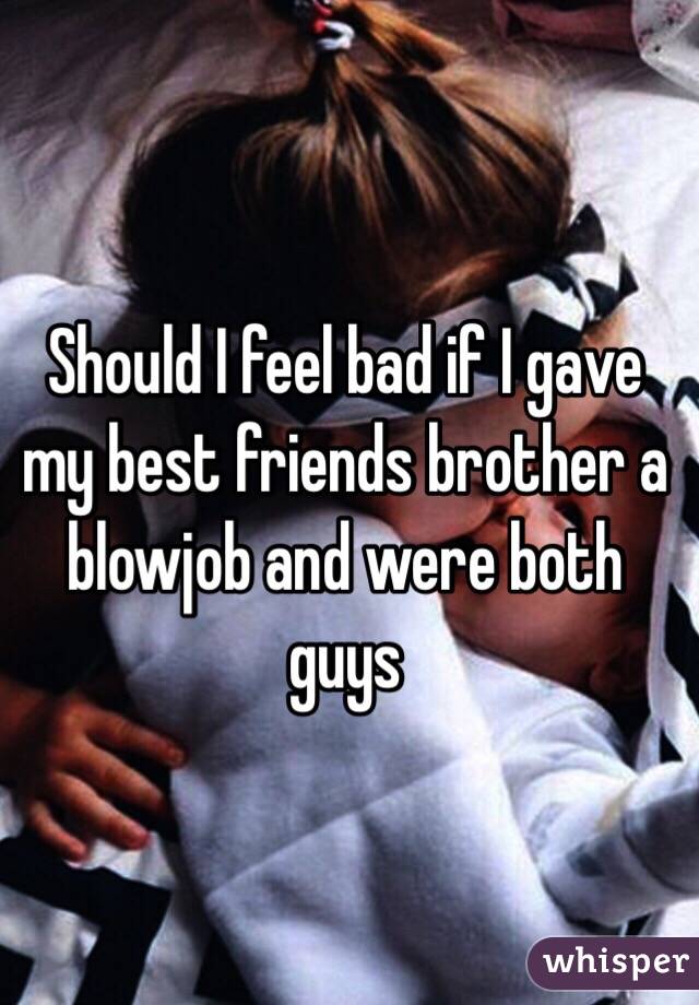 Should I feel bad if I gave my best friends brother a blowjob and were both guys 