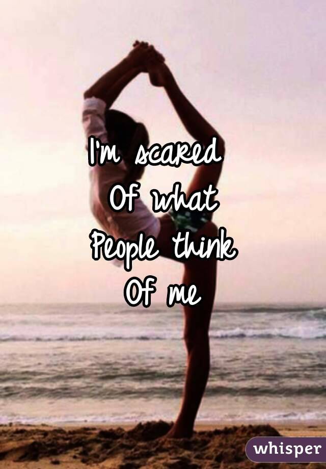 I'm scared 
Of what
People think
Of me