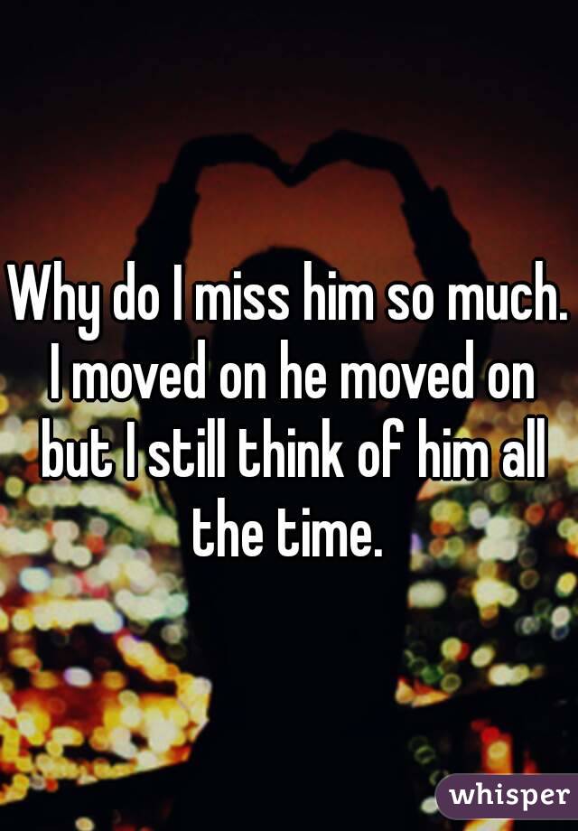 Why do I miss him so much. I moved on he moved on but I still think of him all the time. 