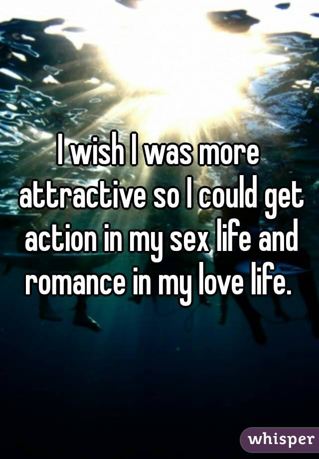 I wish I was more attractive so I could get action in my sex life and romance in my love life. 