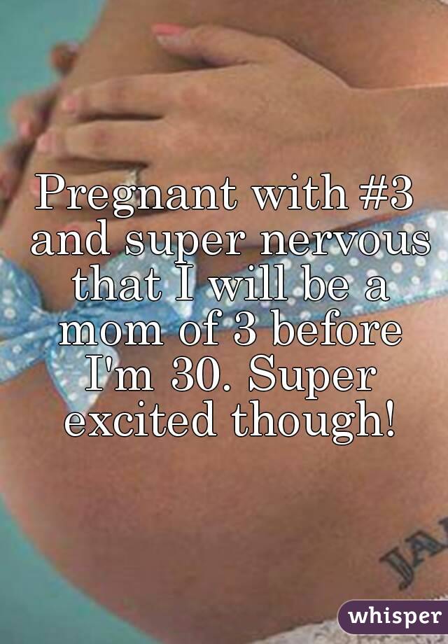 Pregnant with #3 and super nervous that I will be a mom of 3 before I'm 30. Super excited though!