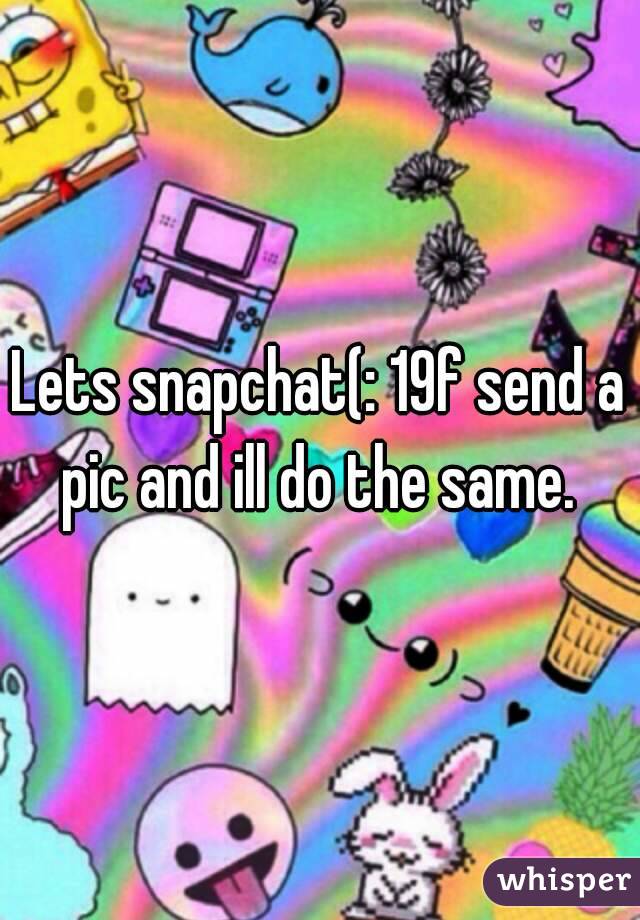 Lets snapchat(: 19f send a pic and ill do the same. 