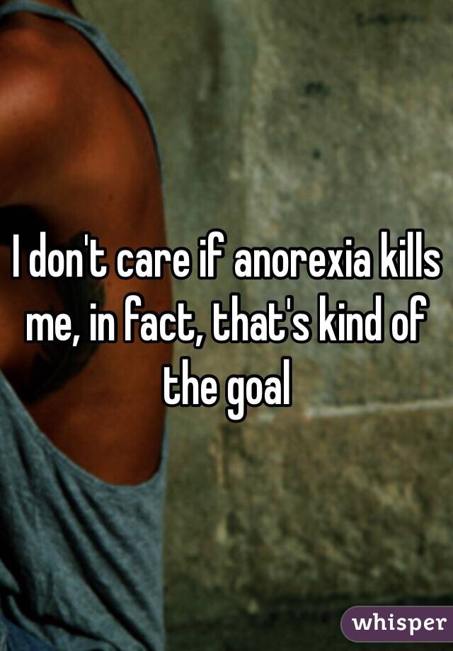 I don't care if anorexia kills me, in fact, that's kind of the goal