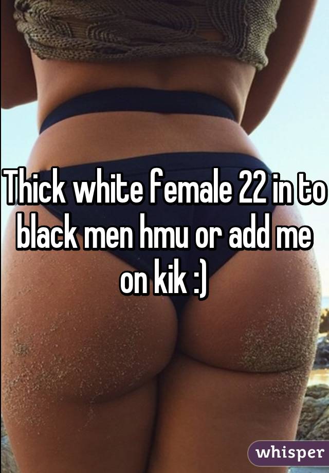 Thick white female 22 in to black men hmu or add me on kik :)