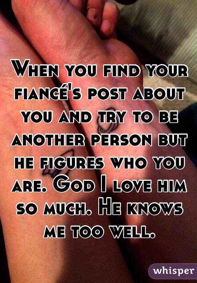 When you find your fiancé's post about you and try to be another person but he figures who you are. God I love him so much. He knows me too well.