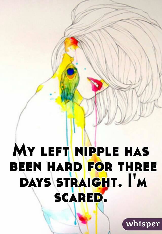 My left nipple has been hard for three days straight. I'm scared. 