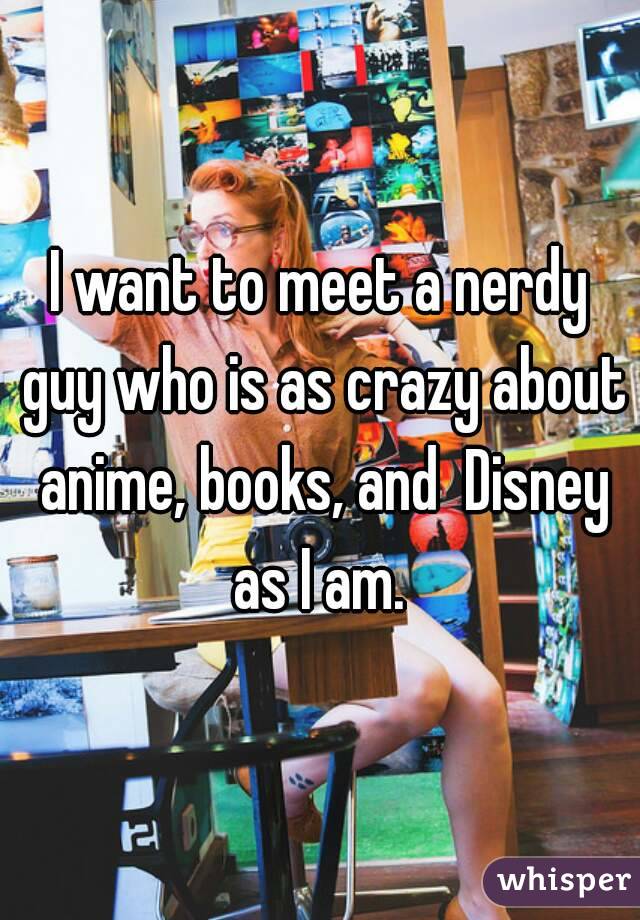 I want to meet a nerdy guy who is as crazy about anime, books, and  Disney as I am. 