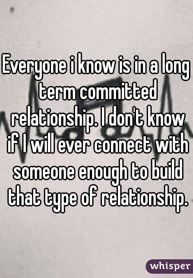 Everyone i know is in a long term committed relationship. I don't know if I will ever connect with someone enough to build that type of relationship.