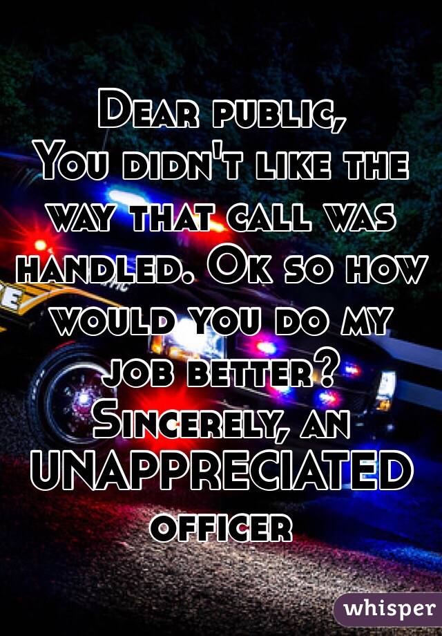 Dear public, 
You didn't like the way that call was handled. Ok so how would you do my job better?
Sincerely, an UNAPPRECIATED officer 