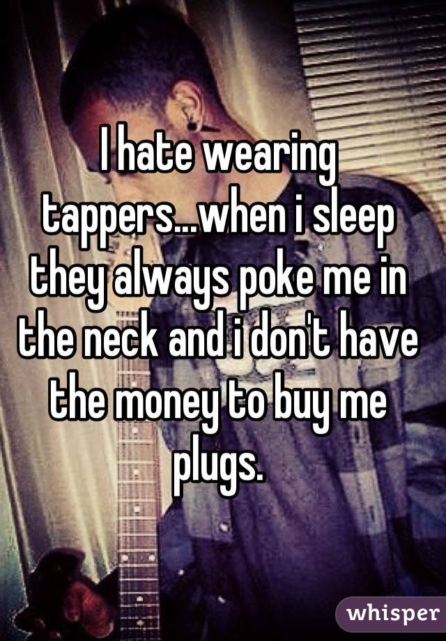 I hate wearing tappers...when i sleep they always poke me in the neck and i don't have the money to buy me plugs.