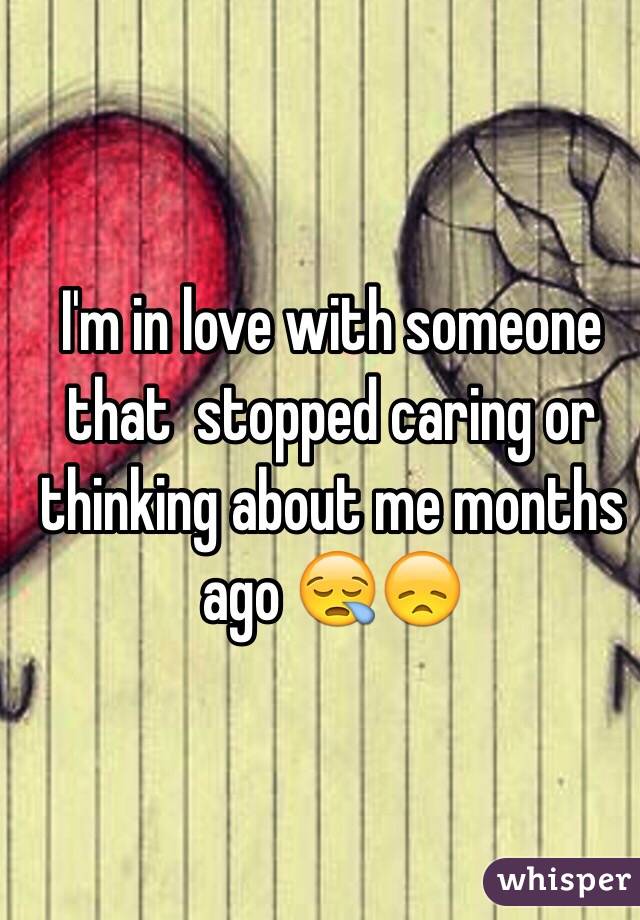 I'm in love with someone that  stopped caring or thinking about me months ago 😪😞