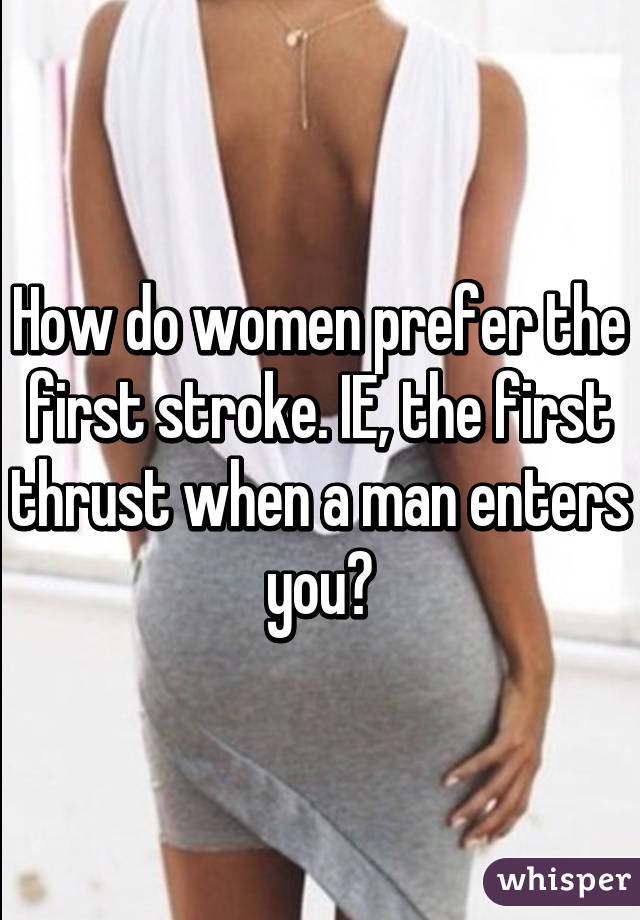 How do women prefer the first stroke. IE, the first thrust when a man enters you?