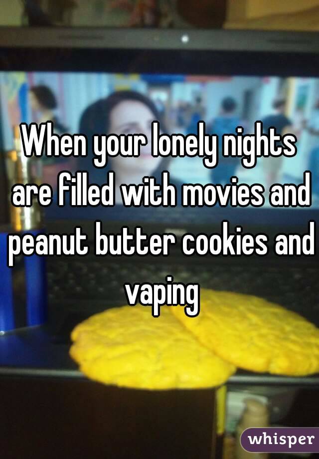 When your lonely nights are filled with movies and peanut butter cookies and vaping