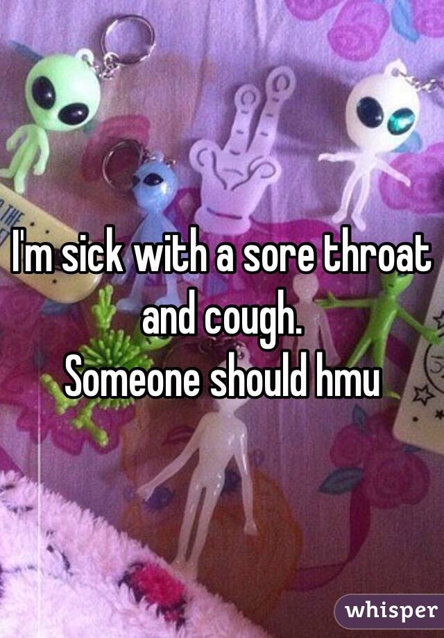 I'm sick with a sore throat and cough. 
Someone should hmu 