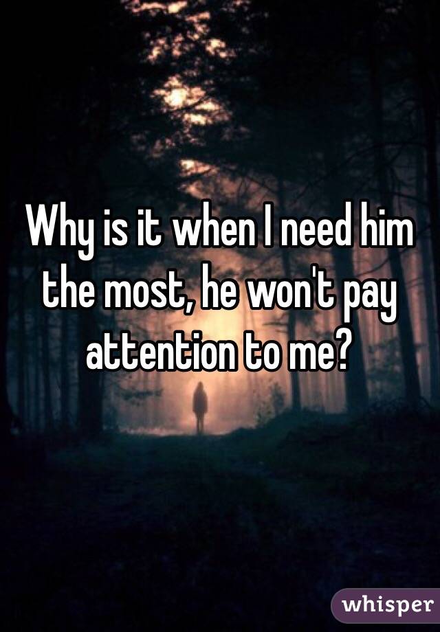 Why is it when I need him the most, he won't pay attention to me?