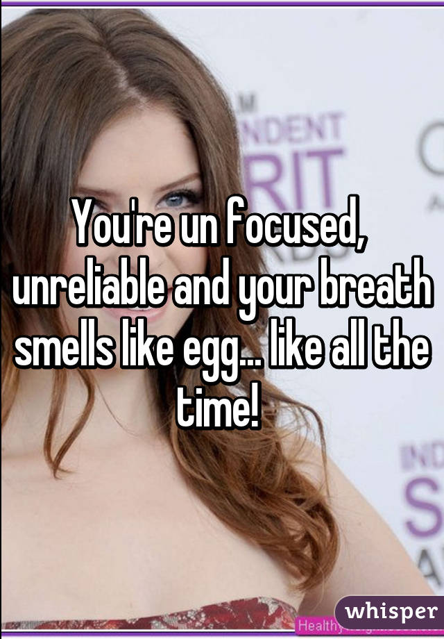 You're un focused,  unreliable and your breath smells like egg... like all the time! 