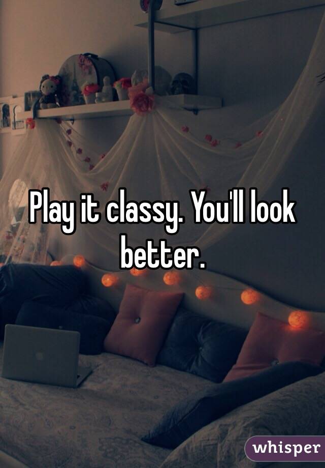 Play it classy. You'll look better.