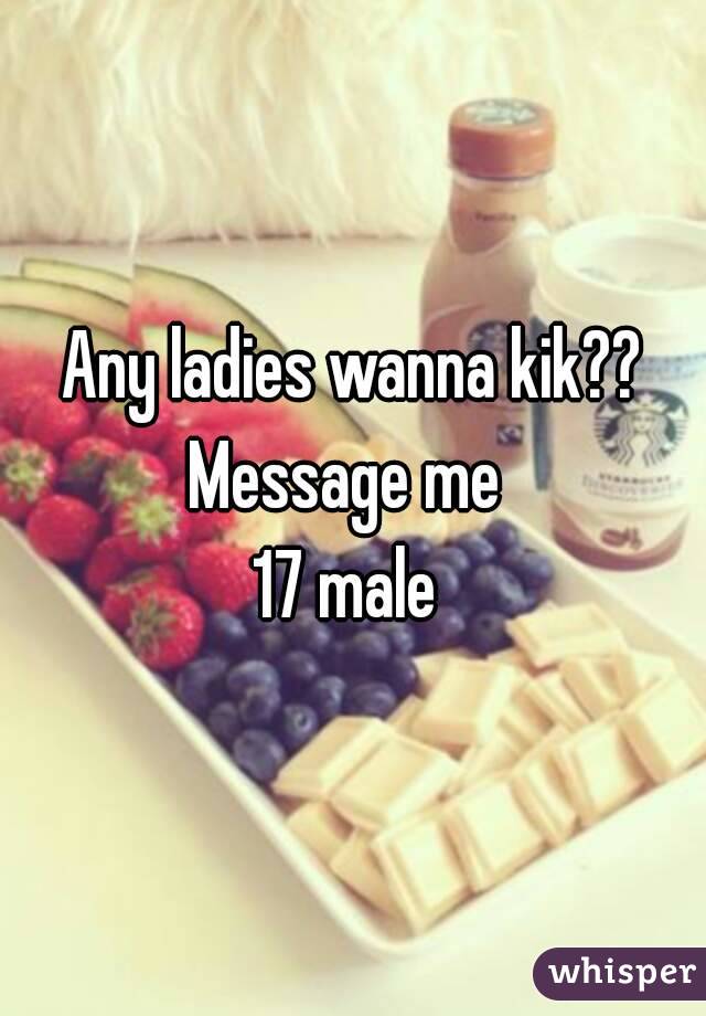 Any ladies wanna kik?? Message me  
17 male 