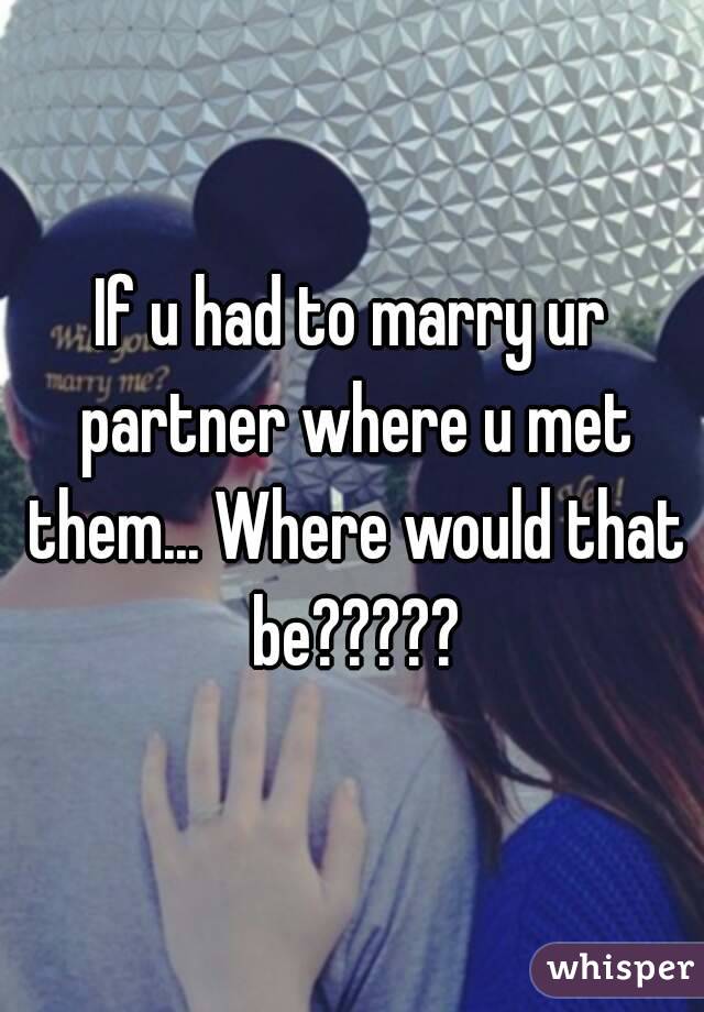 If u had to marry ur partner where u met them... Where would that be?????