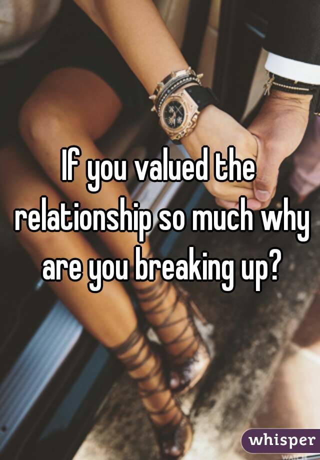 If you valued the relationship so much why are you breaking up?