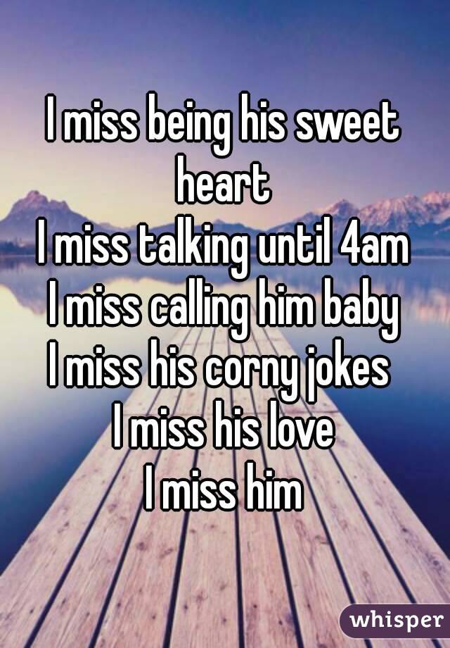 I miss being his sweet heart 
I miss talking until 4am
I miss calling him baby
I miss his corny jokes 
I miss his love
I miss him