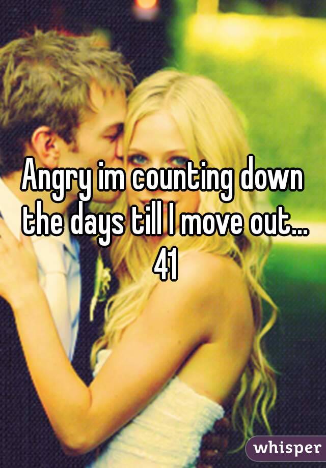 Angry im counting down the days till I move out... 41