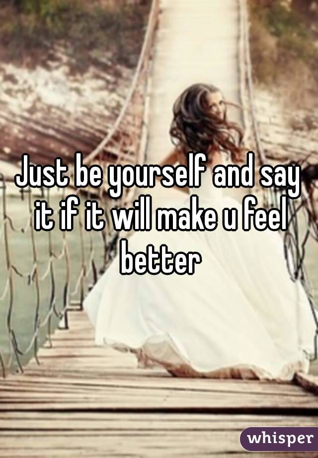 Just be yourself and say it if it will make u feel better