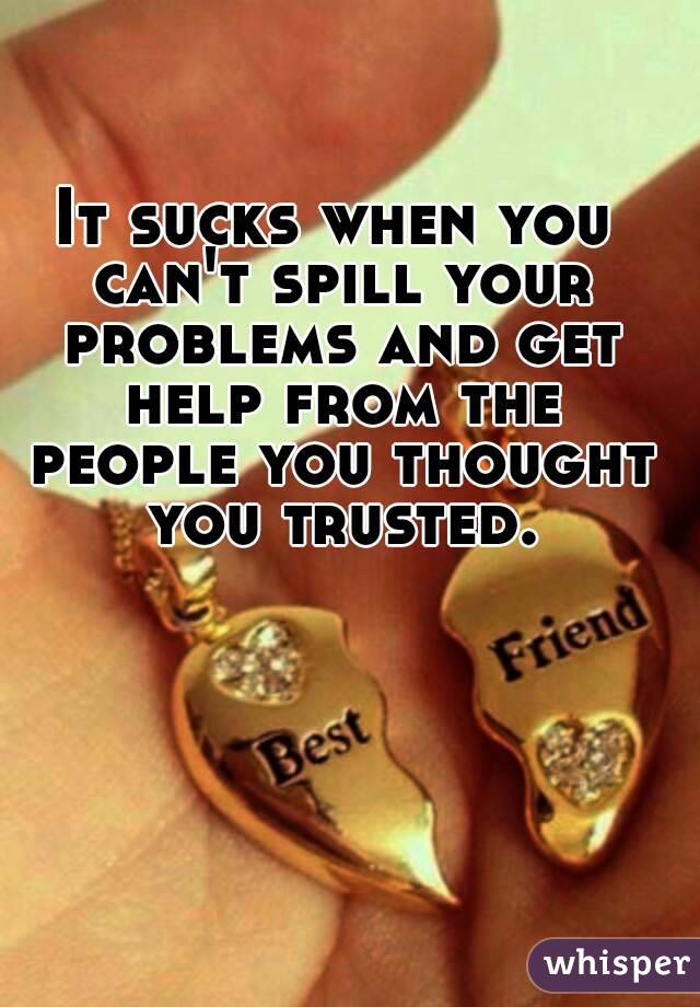 It sucks when you can't spill your problems and get help from the people you thought you trusted.