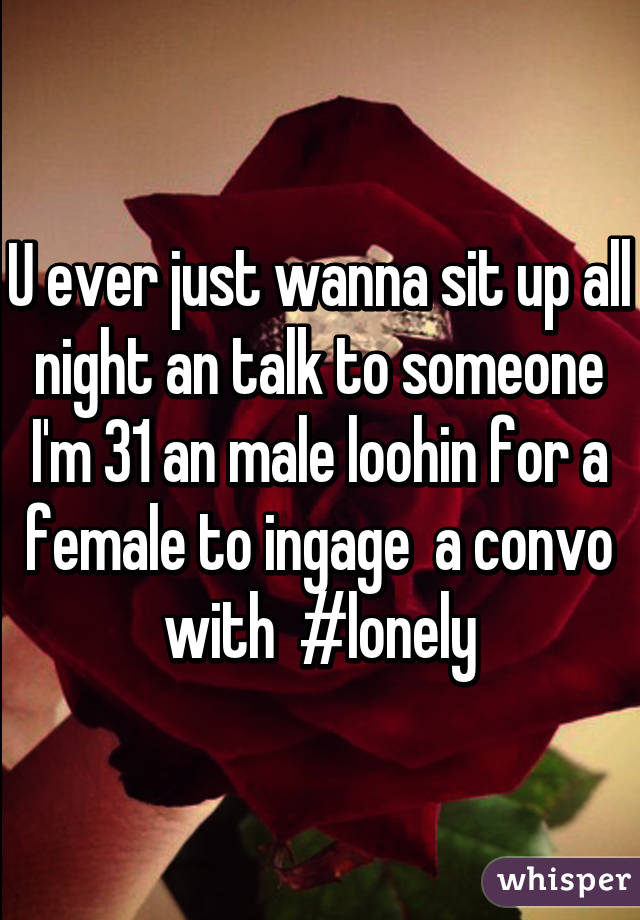 U ever just wanna sit up all night an talk to someone I'm 31 an male loohin for a female to ingage  a convo with  #lonely