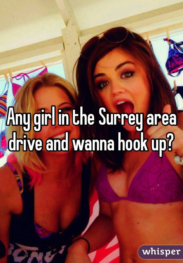 Any girl in the Surrey area drive and wanna hook up? 