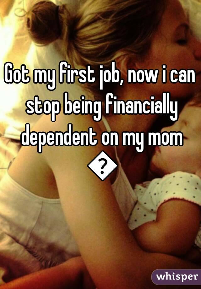 Got my first job, now i can stop being financially dependent on my mom 😊