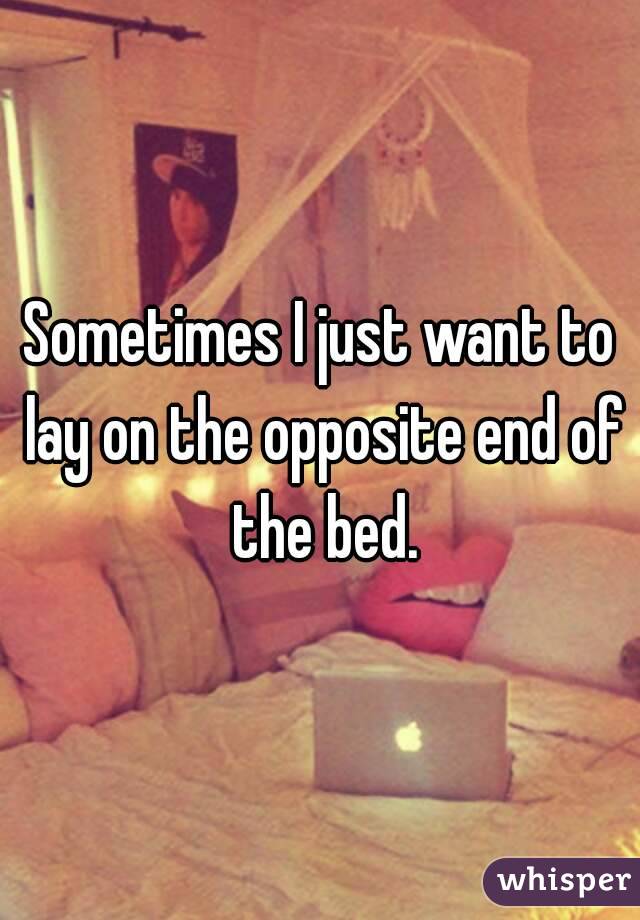 Sometimes I just want to lay on the opposite end of the bed.