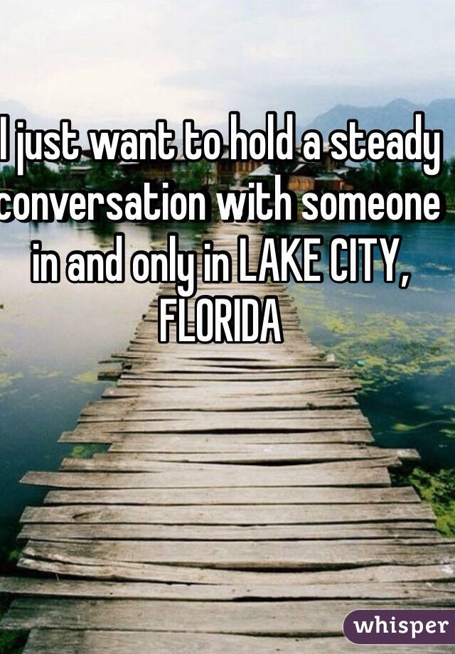 I just want to hold a steady conversation with someone in and only in LAKE CITY, FLORIDA 