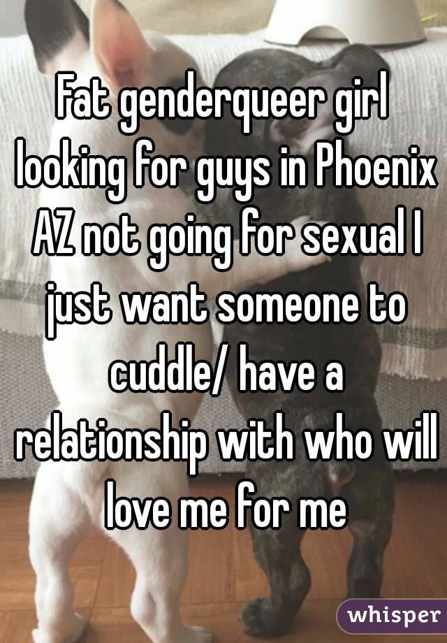 Fat genderqueer girl looking for guys in Phoenix AZ not going for sexual I just want someone to cuddle/ have a relationship with who will love me for me