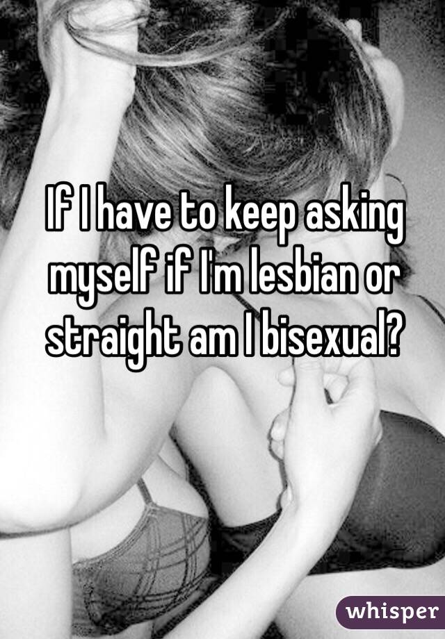 If I have to keep asking myself if I'm lesbian or straight am I bisexual?