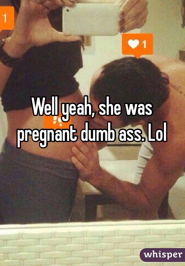 Well yeah, she was pregnant dumb ass. Lol