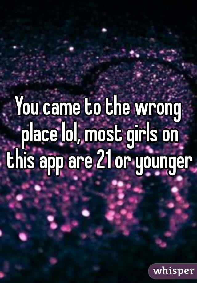 You came to the wrong place lol, most girls on this app are 21 or younger