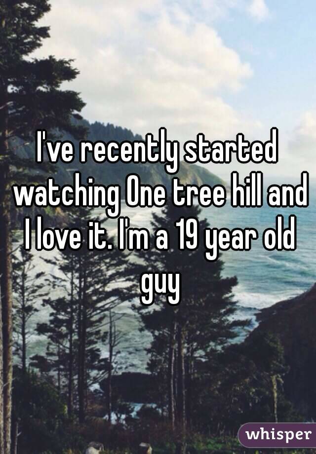 I've recently started watching One tree hill and I love it. I'm a 19 year old guy