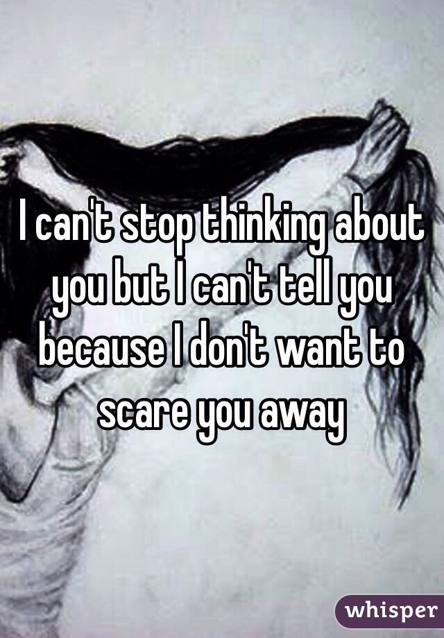 I can't stop thinking about you but I can't tell you because I don't want to scare you away 