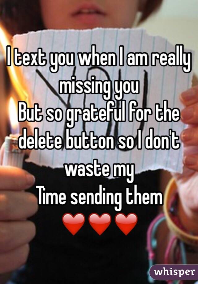 I text you when I am really missing you 
But so grateful for the delete button so I don't waste my
Time sending them ❤️❤️❤️