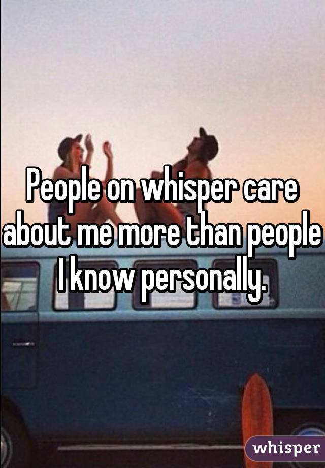 People on whisper care about me more than people I know personally.