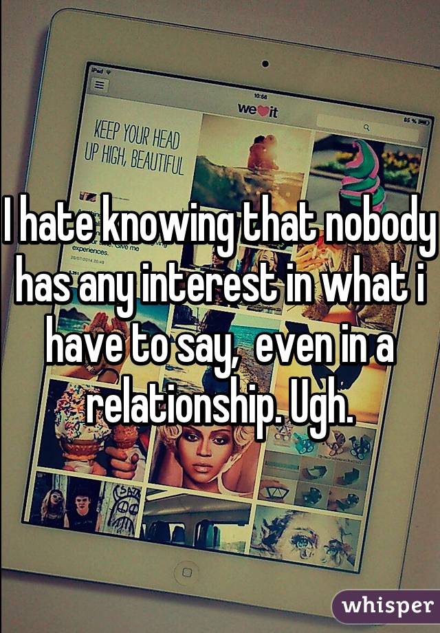 I hate knowing that nobody has any interest in what i have to say,  even in a relationship. Ugh.