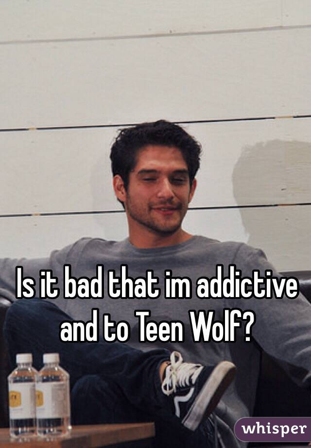 Is it bad that im addictive and to Teen Wolf?