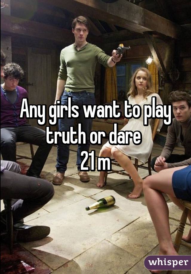 Any girls want to play truth or dare 
21 m