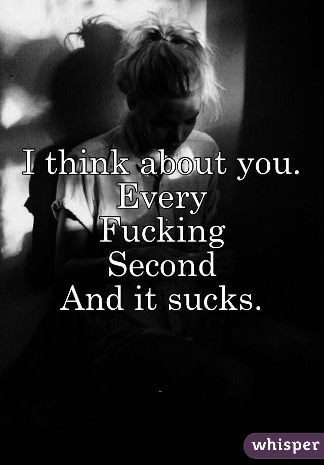 I think about you. 
Every
Fucking
Second
And it sucks. 