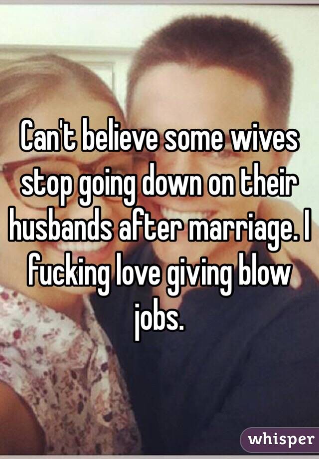 Can't believe some wives stop going down on their husbands after marriage. I fucking love giving blow jobs.