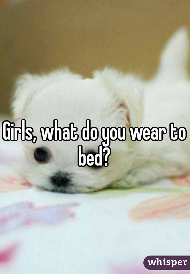 Girls, what do you wear to bed? 
