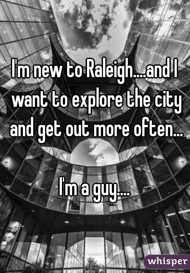 I'm new to Raleigh....and I want to explore the city and get out more often...

I'm a guy....